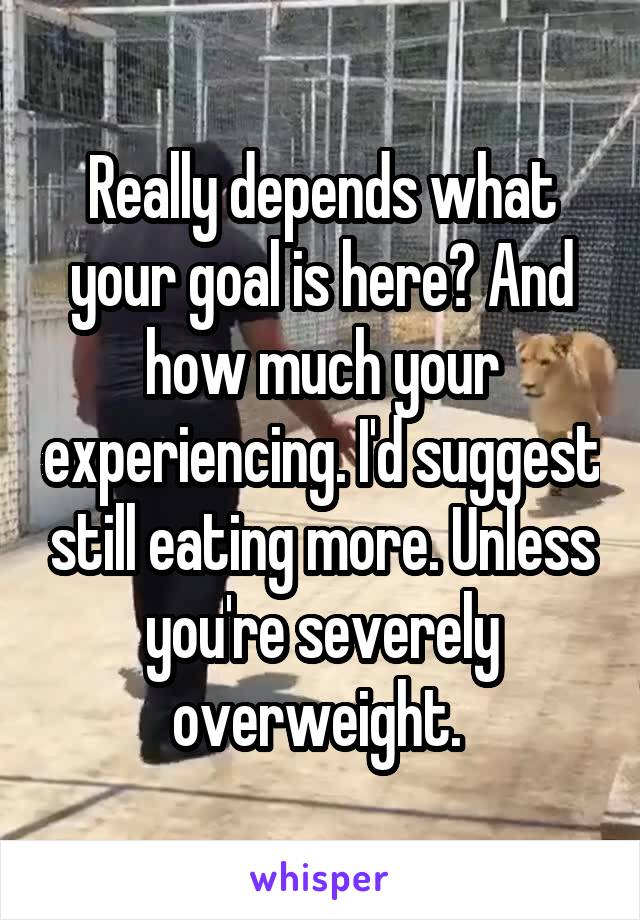 Really depends what your goal is here? And how much your experiencing. I'd suggest still eating more. Unless you're severely overweight. 