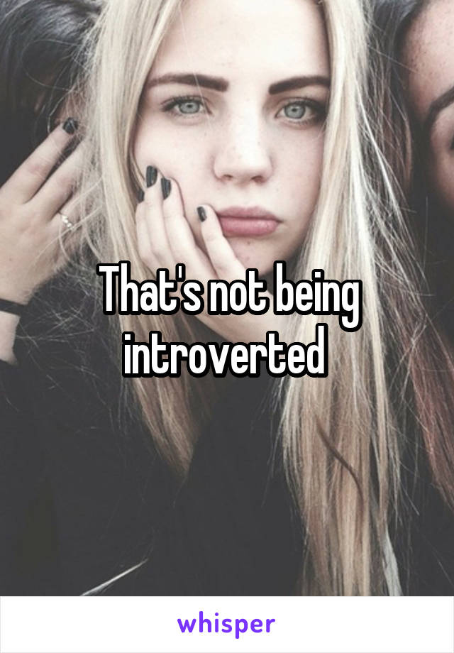 That's not being introverted 