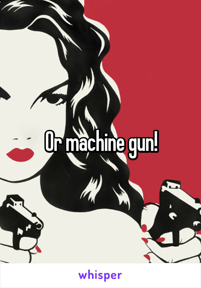 Or machine gun!