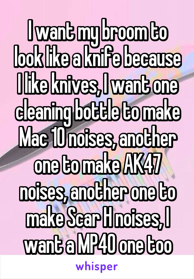 I want my broom to look like a knife because I like knives, I want one cleaning bottle to make Mac 10 noises, another one to make AK47 noises, another one to make Scar H noises, I want a MP40 one too