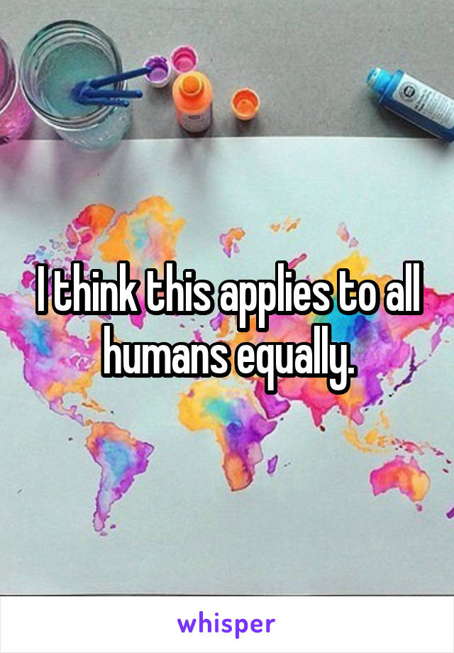 I think this applies to all humans equally.