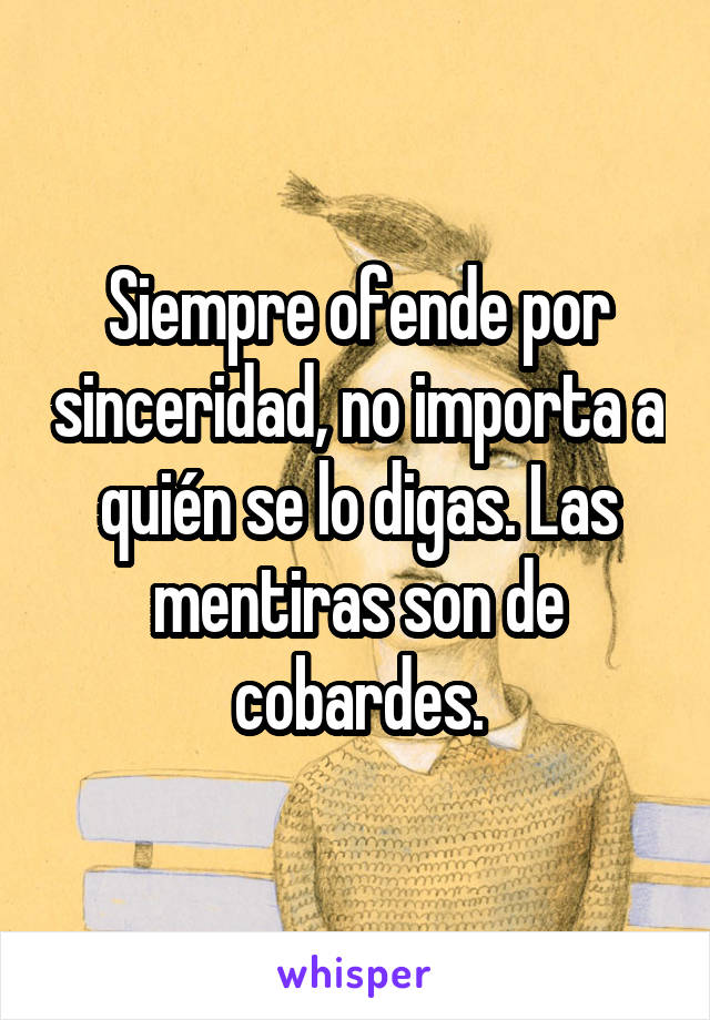 Siempre ofende por sinceridad, no importa a quién se lo digas. Las mentiras son de cobardes.