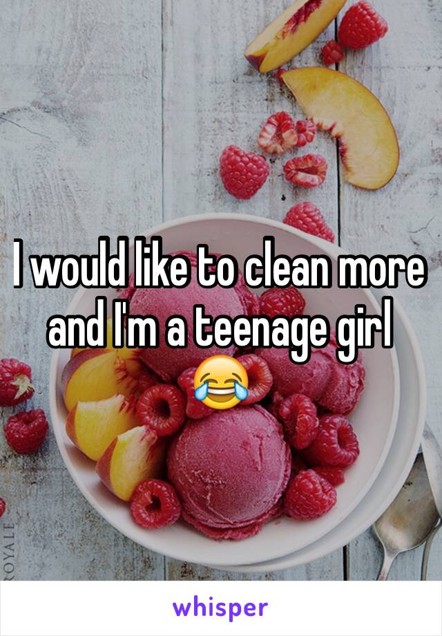 I would like to clean more and I'm a teenage girl 😂