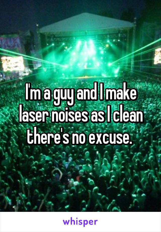 I'm a guy and I make laser noises as I clean there's no excuse. 