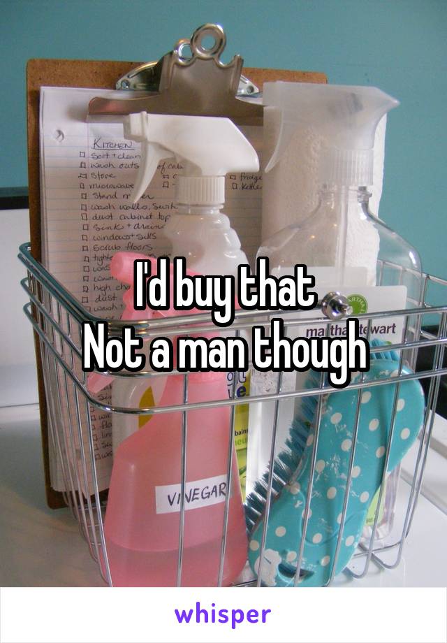 I'd buy that
Not a man though