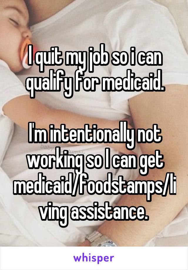 I quit my job so i can qualify for medicaid.

I'm intentionally not working so I can get medicaid/foodstamps/living assistance. 