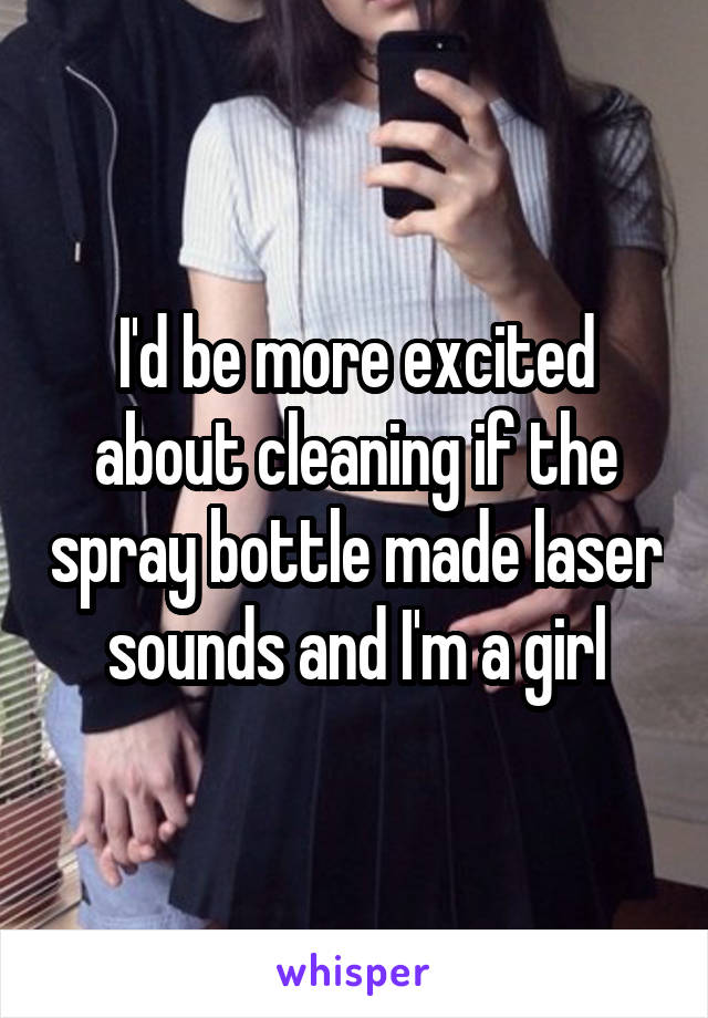 I'd be more excited about cleaning if the spray bottle made laser sounds and I'm a girl