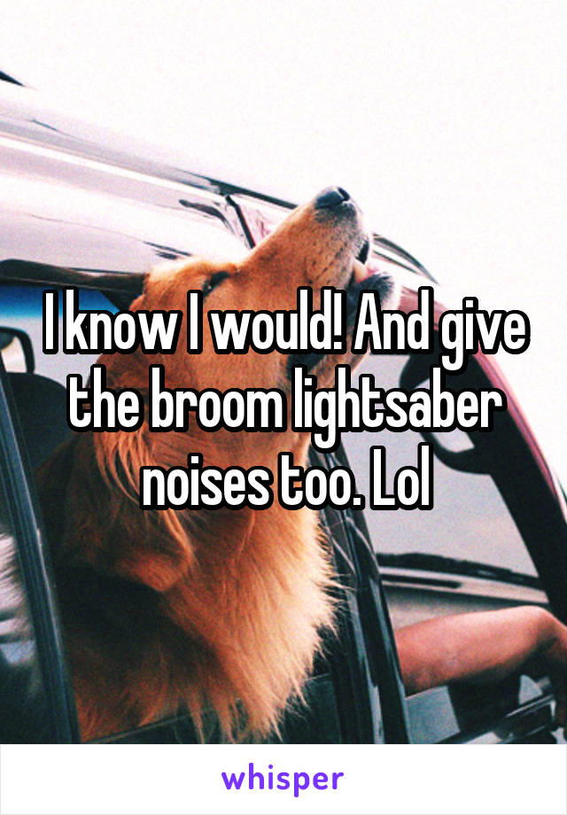 I know I would! And give the broom lightsaber noises too. Lol