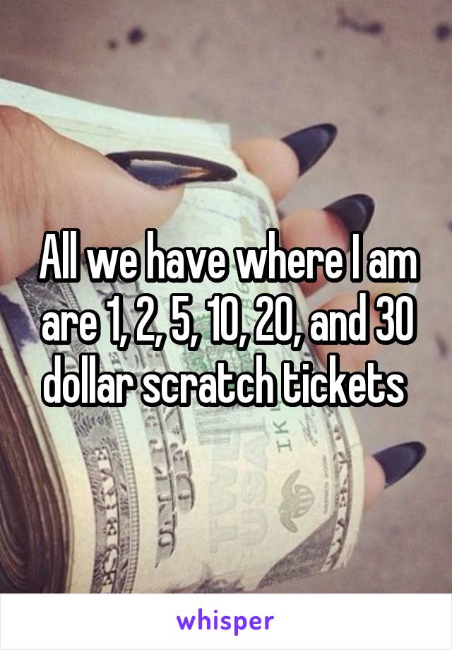 All we have where I am are 1, 2, 5, 10, 20, and 30 dollar scratch tickets 