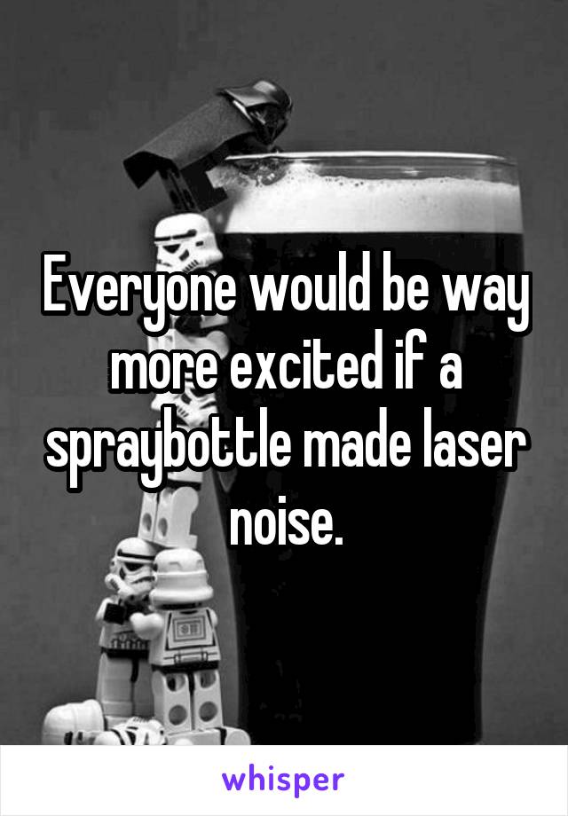 Everyone would be way more excited if a spraybottle made laser noise.