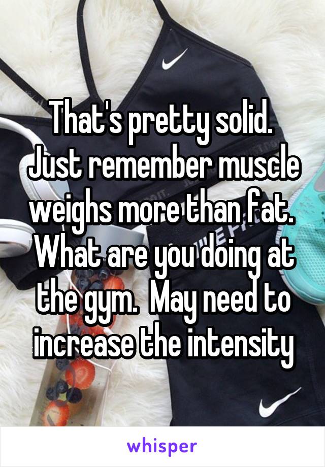 That's pretty solid.  Just remember muscle weighs more than fat.  What are you doing at the gym.  May need to increase the intensity