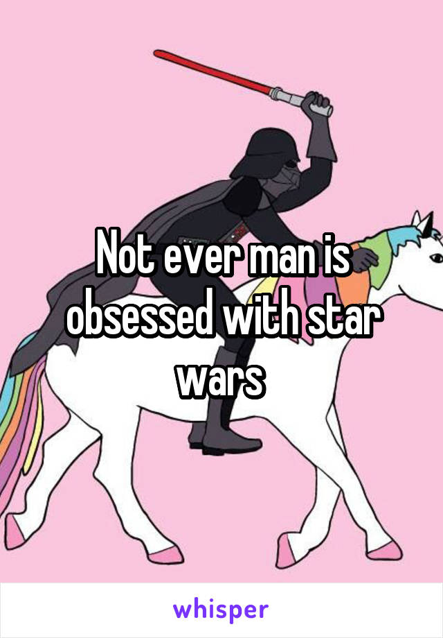 Not ever man is obsessed with star wars 