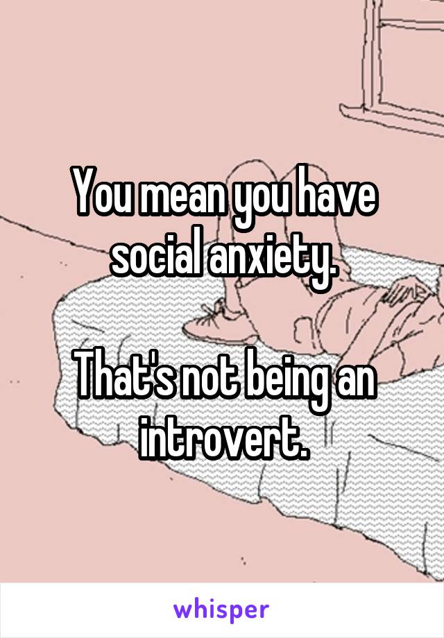 You mean you have social anxiety.

That's not being an introvert.