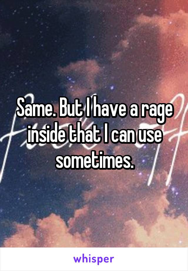 Same. But I have a rage inside that I can use sometimes.