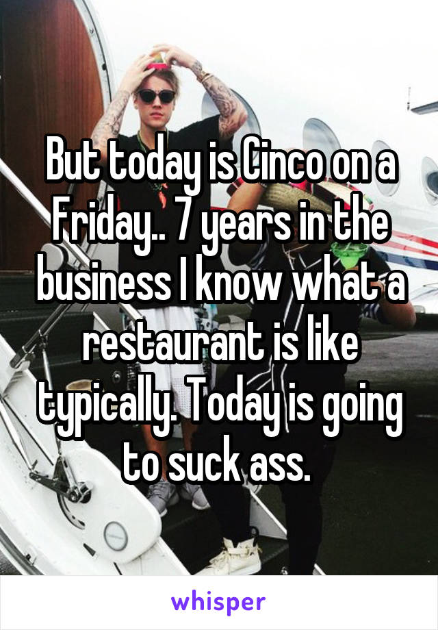 But today is Cinco on a Friday.. 7 years in the business I know what a restaurant is like typically. Today is going to suck ass. 