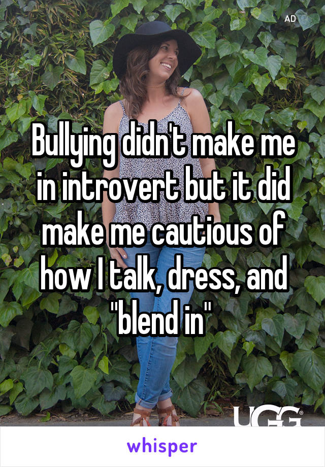 Bullying didn't make me in introvert but it did make me cautious of how I talk, dress, and "blend in" 