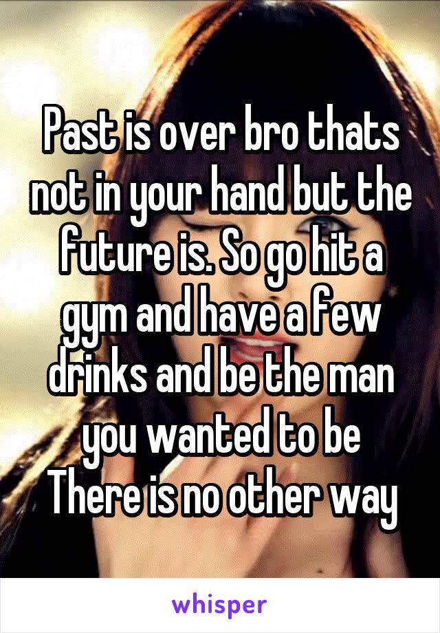 Past is over bro thats not in your hand but the future is. So go hit a gym and have a few drinks and be the man you wanted to be
There is no other way