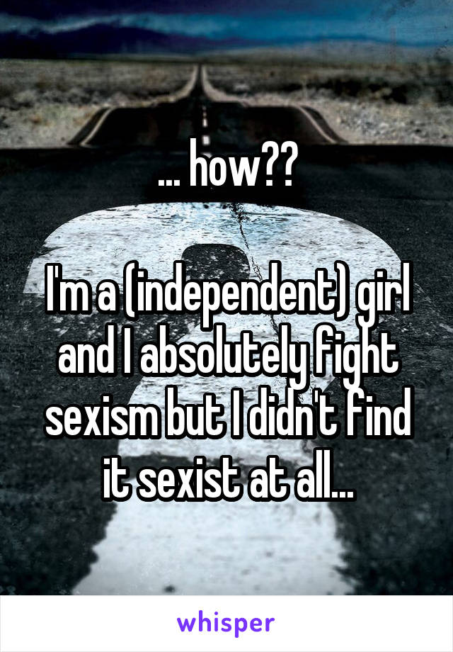 ... how??

I'm a (independent) girl and I absolutely fight sexism but I didn't find it sexist at all...