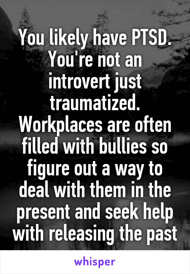 You likely have PTSD.
You're not an introvert just traumatized.
Workplaces are often filled with bullies so figure out a way to deal with them in the present and seek help with releasing the past