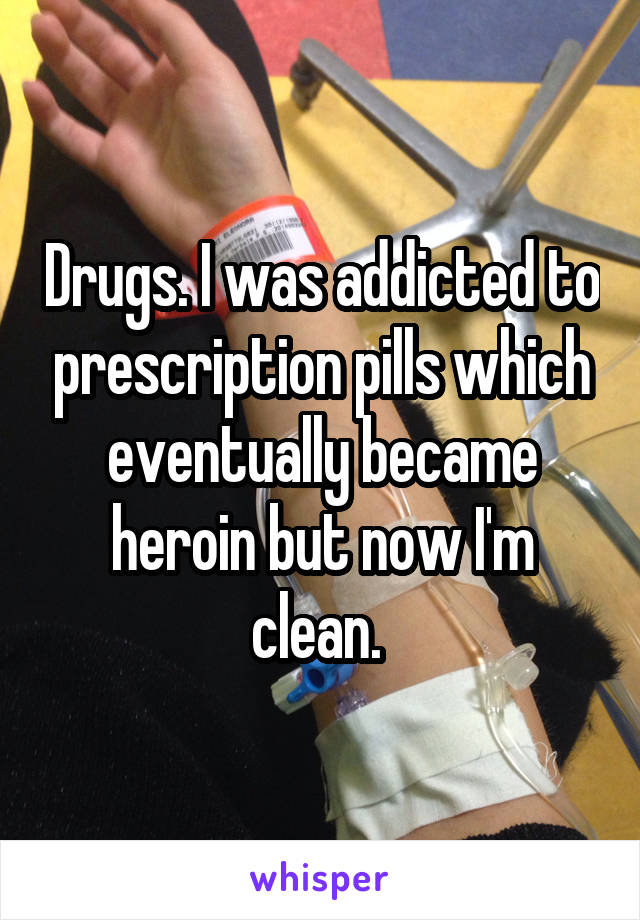 Drugs. I was addicted to prescription pills which eventually became heroin but now I'm clean. 