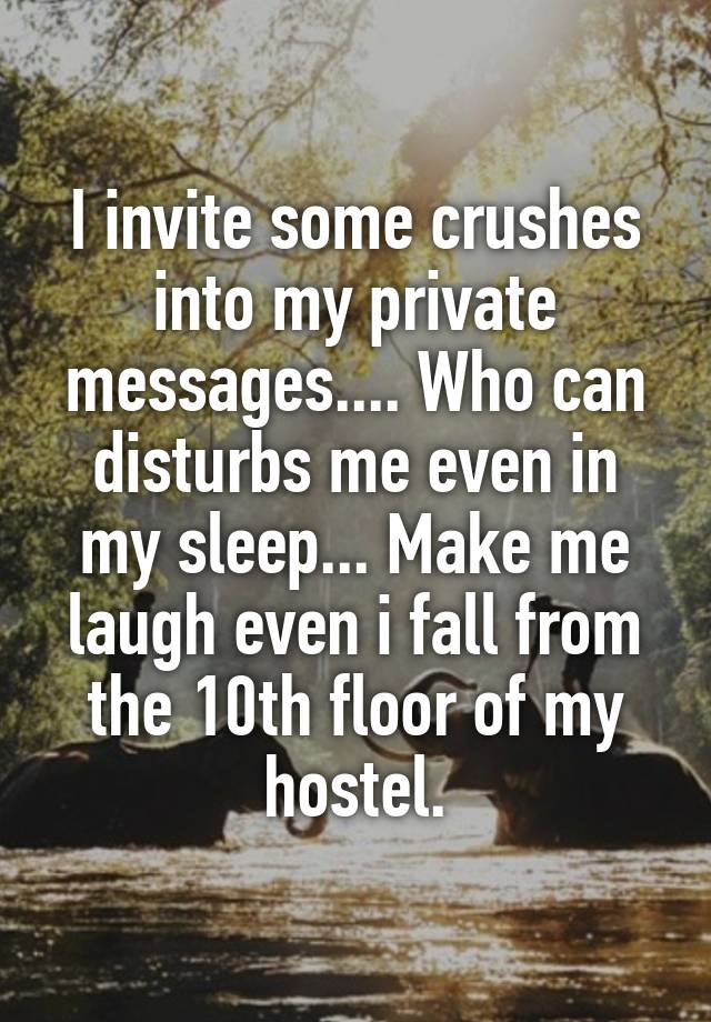 I invite some crushes into my private messages.... Who can disturbs me even in my sleep... Make me laugh even i fall from the 10th floor of my hostel.