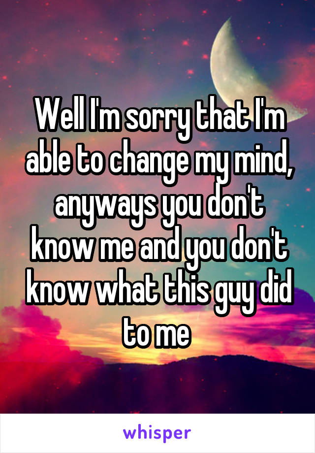 Well I'm sorry that I'm able to change my mind, anyways you don't know me and you don't know what this guy did to me 