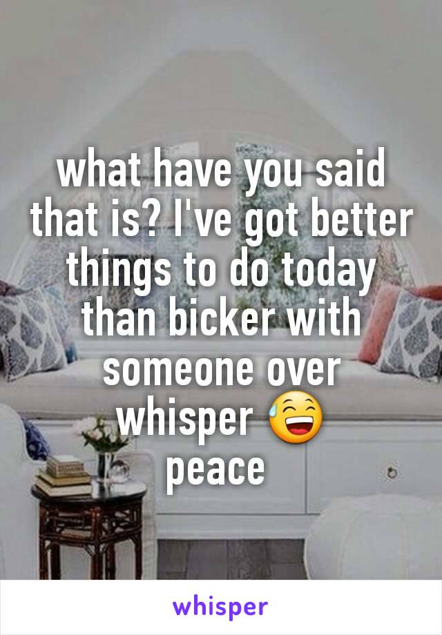 what have you said that is? I've got better things to do today than bicker with someone over whisper 😅
peace 