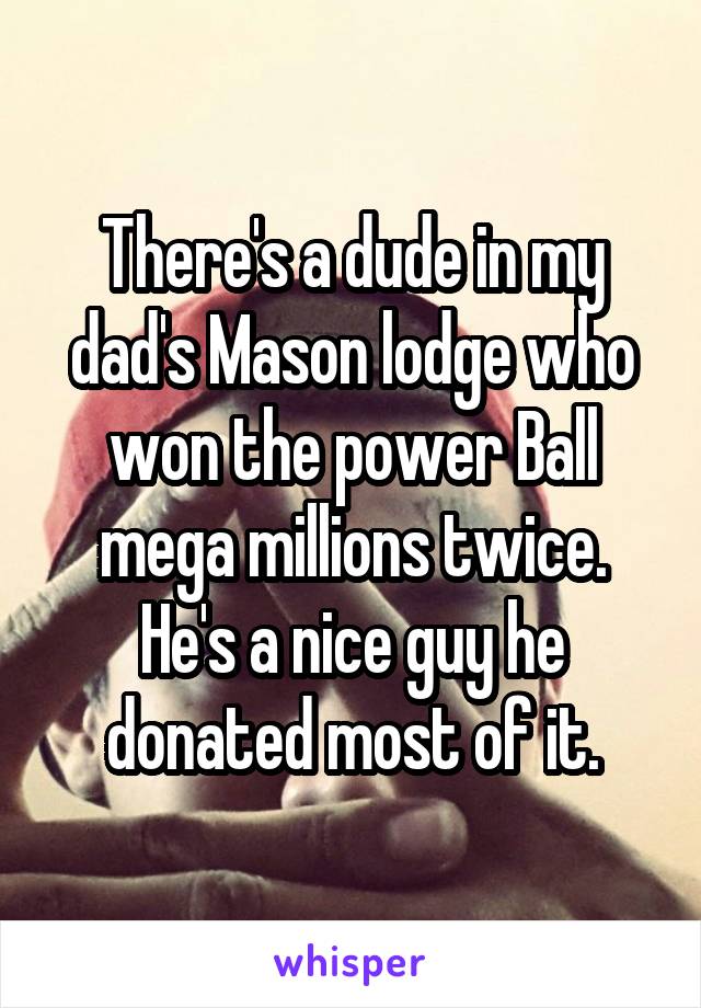 There's a dude in my dad's Mason lodge who won the power Ball mega millions twice. He's a nice guy he donated most of it.