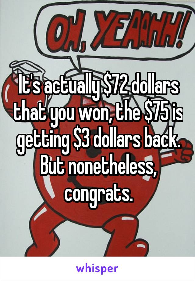 It's actually $72 dollars that you won, the $75 is getting $3 dollars back.
But nonetheless, congrats.