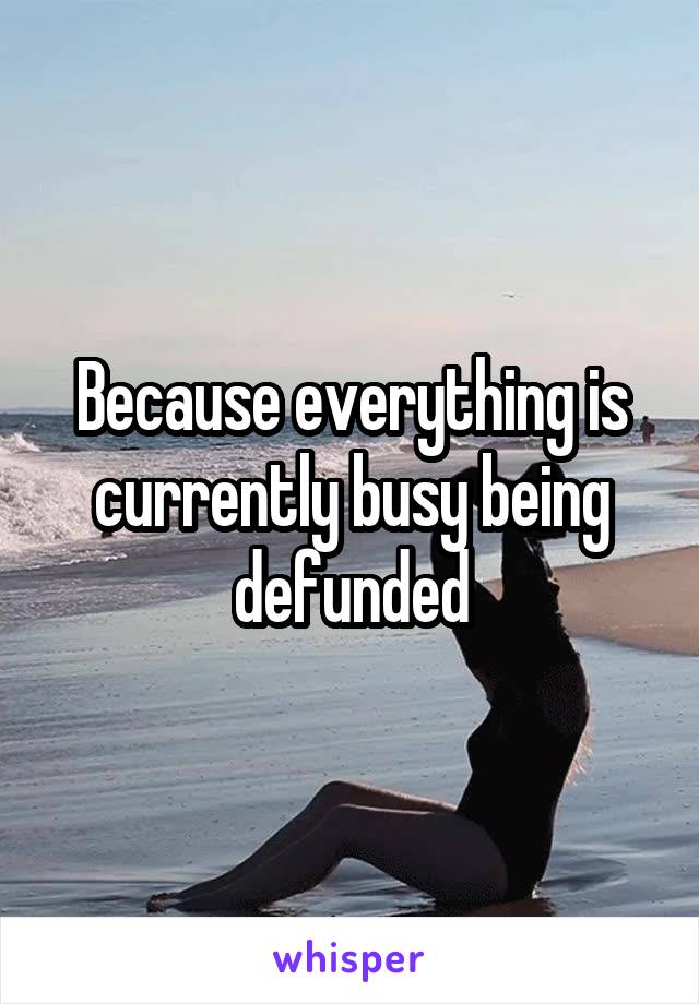 Because everything is currently busy being defunded