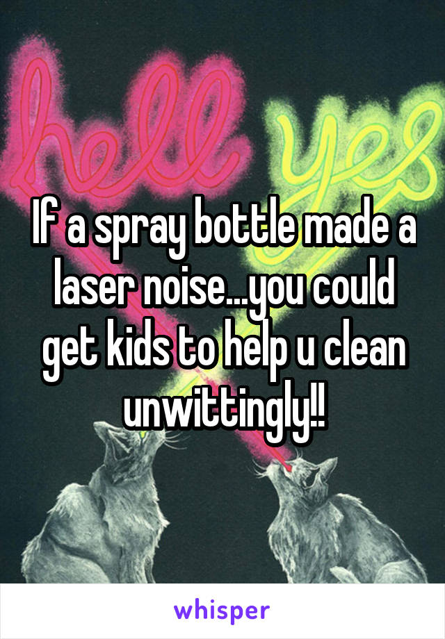 If a spray bottle made a laser noise...you could get kids to help u clean unwittingly!!