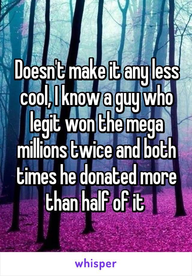 Doesn't make it any less cool, I know a guy who legit won the mega millions twice and both times he donated more than half of it 