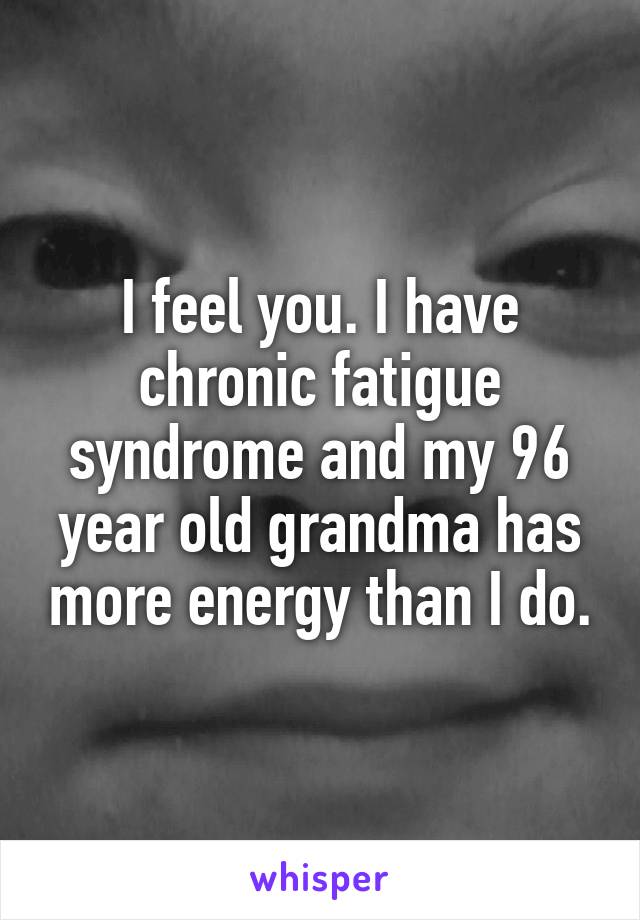 I feel you. I have chronic fatigue syndrome and my 96 year old grandma has more energy than I do.