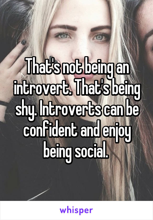 That's not being an introvert. That's being shy. Introverts can be confident and enjoy being social. 