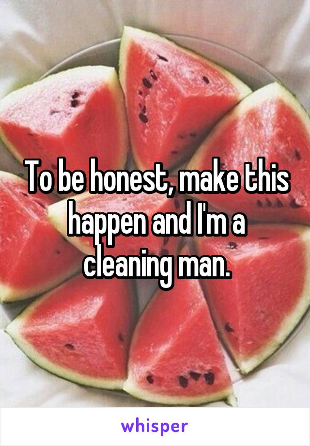 To be honest, make this happen and I'm a cleaning man.