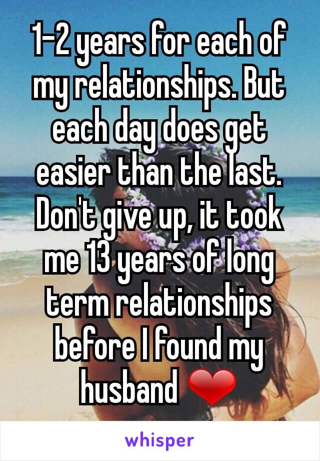 1-2 years for each of my relationships. But each day does get easier than the last. Don't give up, it took me 13 years of long term relationships before I found my husband ❤