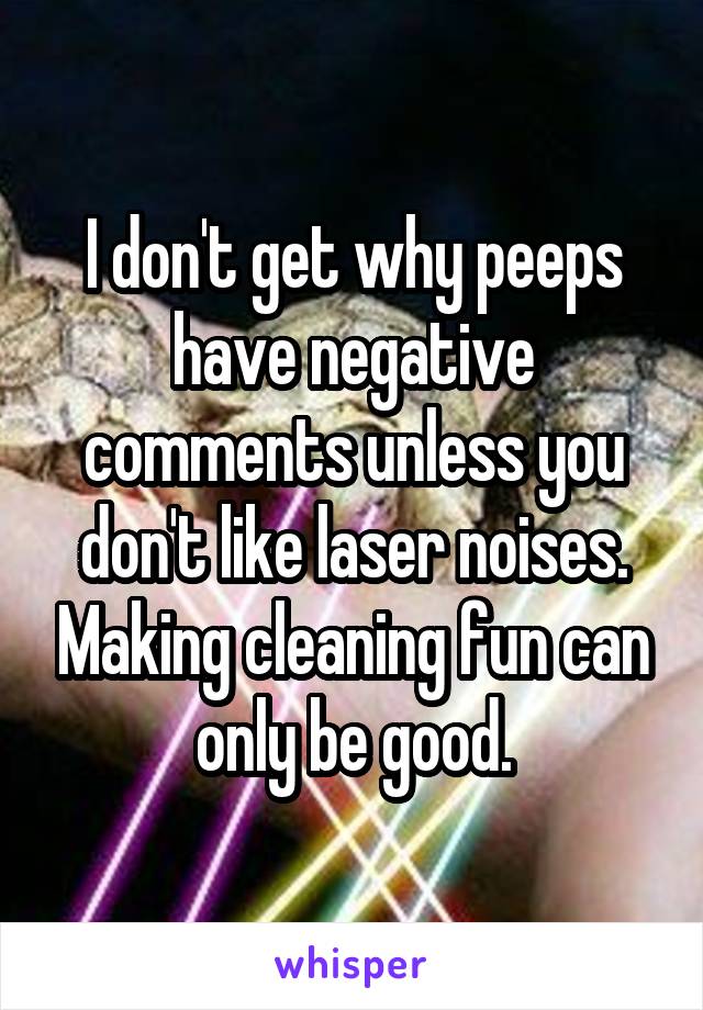 I don't get why peeps have negative comments unless you don't like laser noises. Making cleaning fun can only be good.