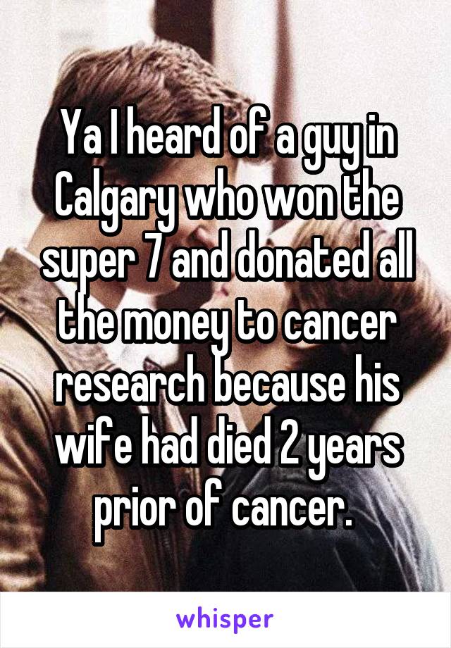 Ya I heard of a guy in Calgary who won the super 7 and donated all the money to cancer research because his wife had died 2 years prior of cancer. 