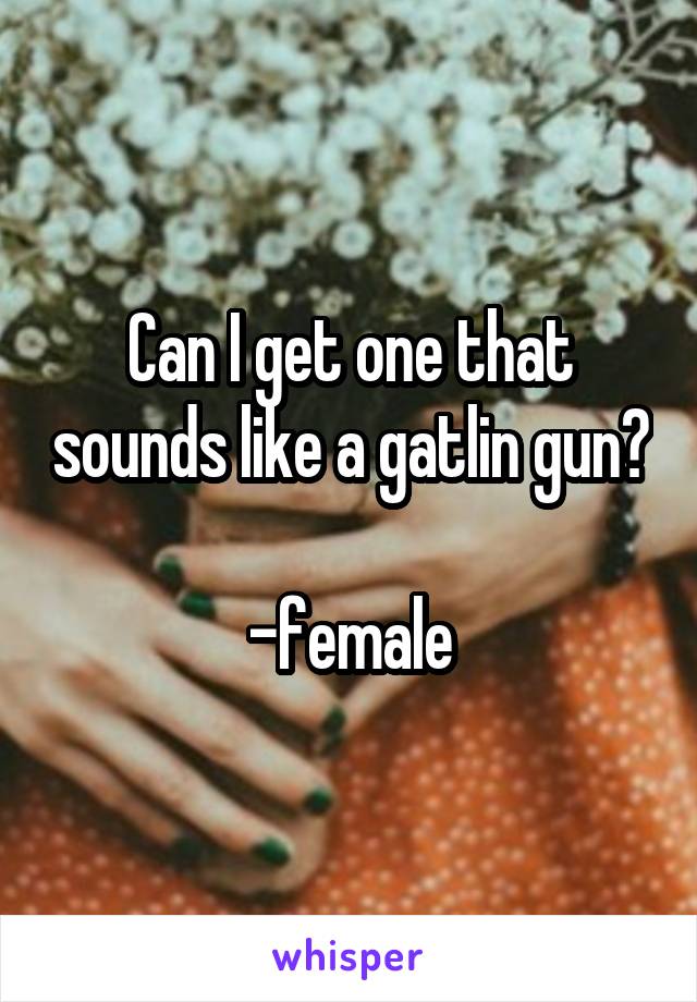 Can I get one that sounds like a gatlin gun?

-female