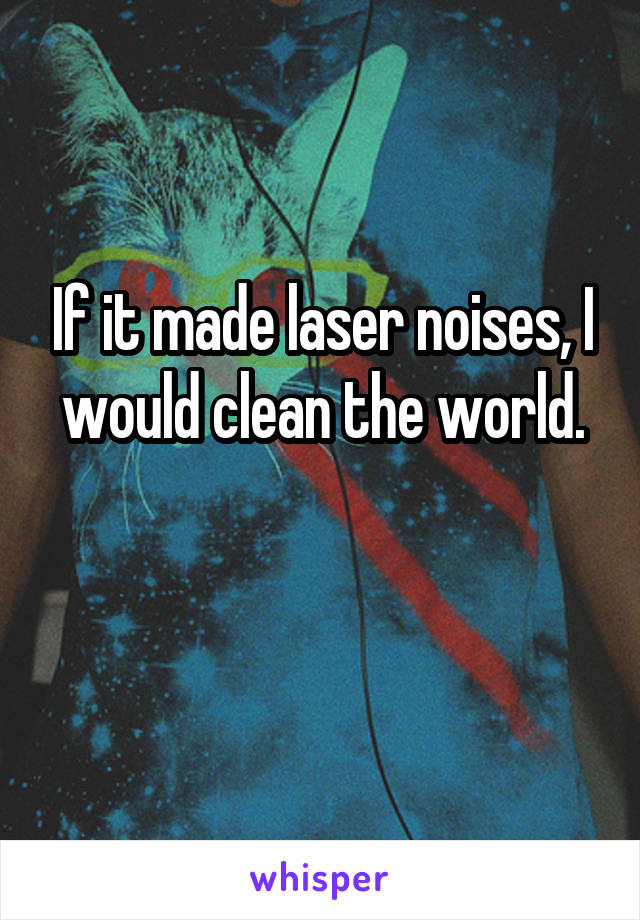 If it made laser noises, I would clean the world.

