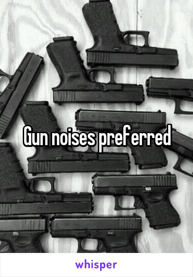 Gun noises preferred