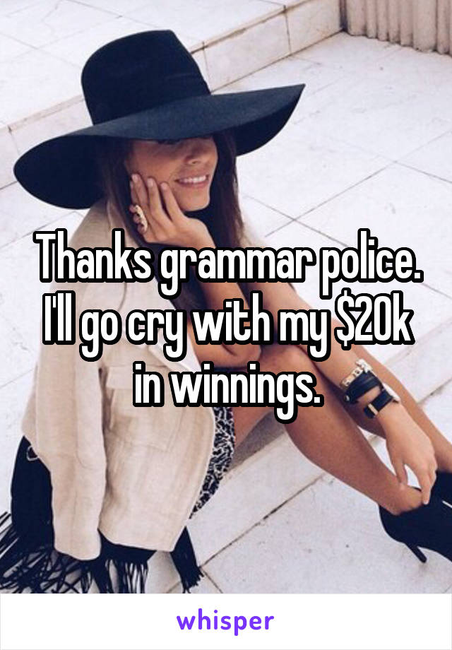 Thanks grammar police. I'll go cry with my $20k in winnings.