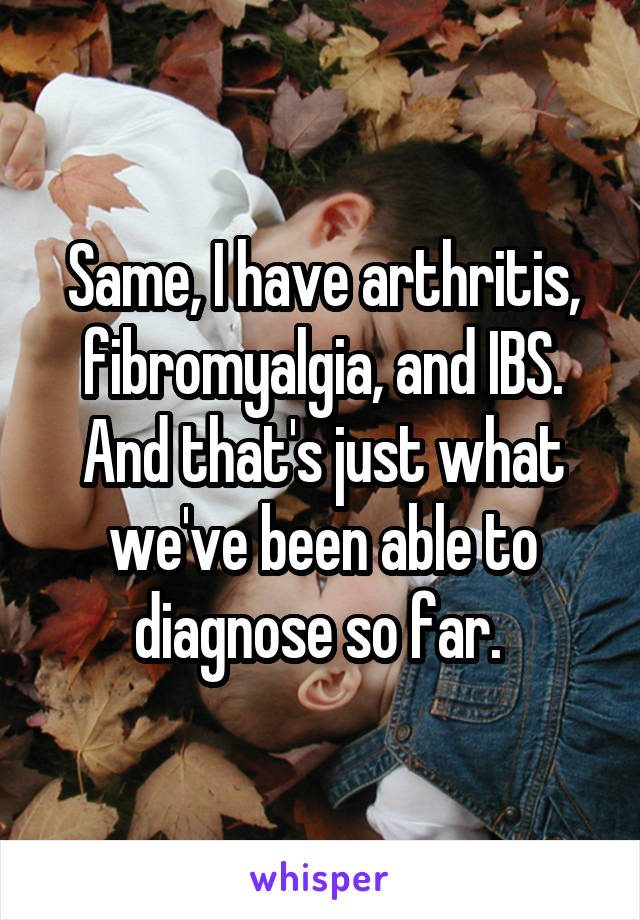 Same, I have arthritis, fibromyalgia, and IBS. And that's just what we've been able to diagnose so far. 
