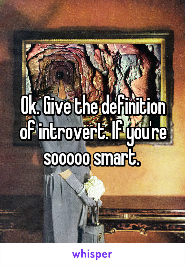 Ok. Give the definition of introvert. If you're sooooo smart. 