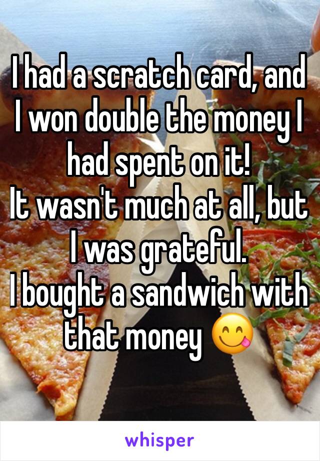 I had a scratch card, and I won double the money I had spent on it! 
It wasn't much at all, but I was grateful. 
I bought a sandwich with that money 😋 

