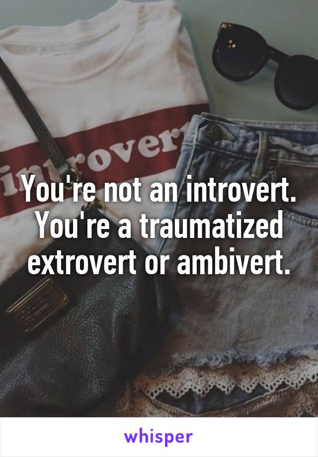 You're not an introvert. You're a traumatized extrovert or ambivert.