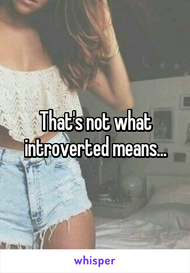 That's not what introverted means...