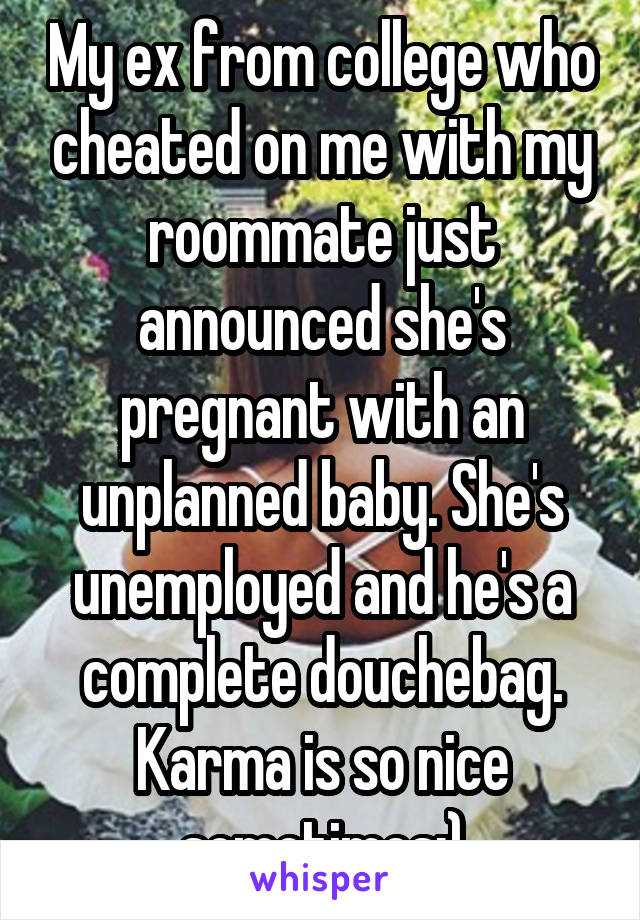 My ex from college who cheated on me with my roommate just announced she's pregnant with an unplanned baby. She's unemployed and he's a complete douchebag. Karma is so nice sometimes;)