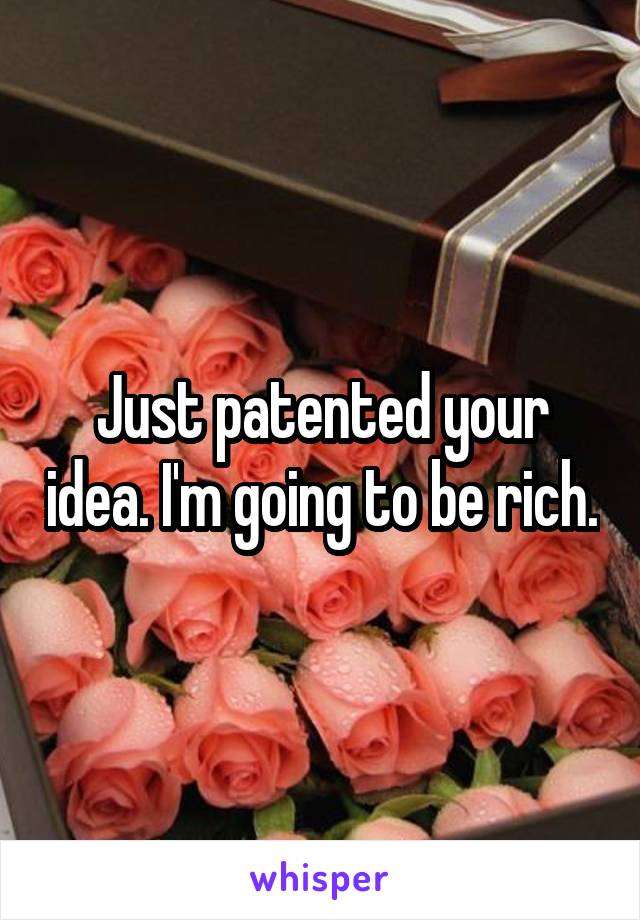 Just patented your idea. I'm going to be rich.