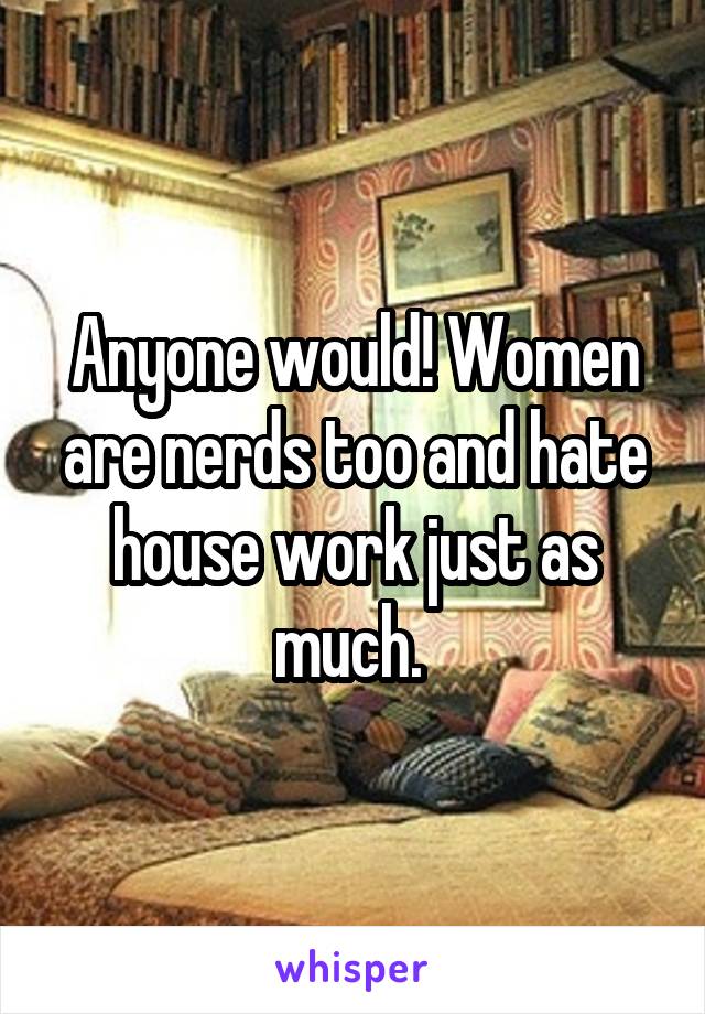 Anyone would! Women are nerds too and hate house work just as much. 